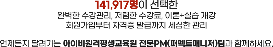141,917명이 선택한 완벽한 수강관리, 저렴한 수강료, 이론+실습 개강 회원가입부터 자격증 발급까지 세심한 관리 언제든지 달려가는 아이비원격평생교육원 전문PM(퍼펙트매니저)팀과 함께하세요.