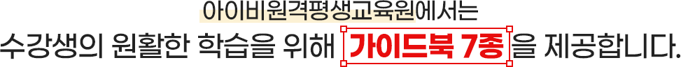 아이비원격평생교육원에서는 수강생의 원활한 학습을 위해 가이드북 7종 을 제공합니다.